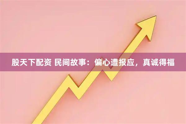 股天下配资 民间故事：偏心遭报应，真诚得福