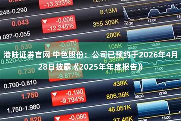 港陆证券官网 中色股份：公司已预约于2026年4月28日披露《2025年年度报告》