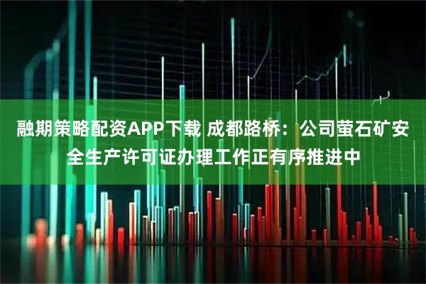 融期策略配资APP下载 成都路桥：公司萤石矿安全生产许可证办理工作正有序推进中