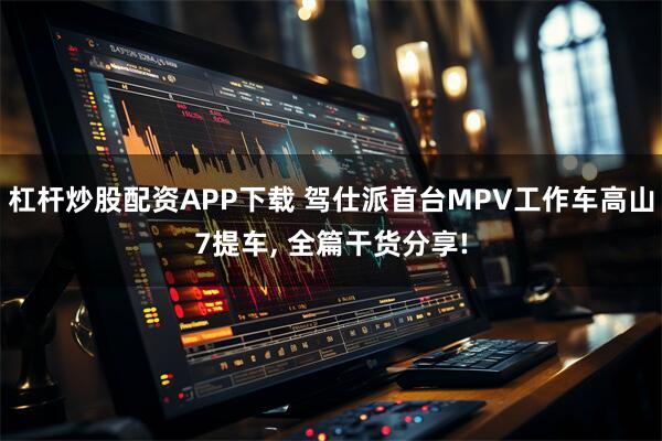 杠杆炒股配资APP下载 驾仕派首台MPV工作车高山7提车, 全篇干货分享!