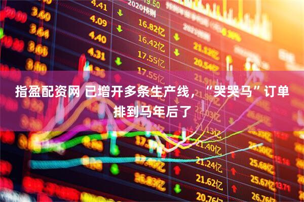 指盈配资网 已增开多条生产线，“哭哭马”订单排到马年后了