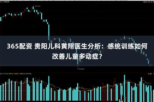 365配资 贵阳儿科黄翔医生分析：感统训练如何改善儿童多动症？