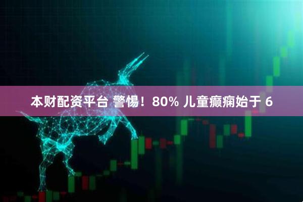 本财配资平台 警惕！80% 儿童癫痫始于 6