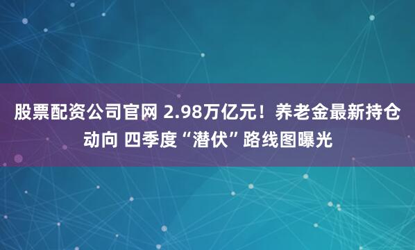 股票配资公司官网 2.98万亿元！养老金最新持仓动向 四季度“潜伏”路线图曝光