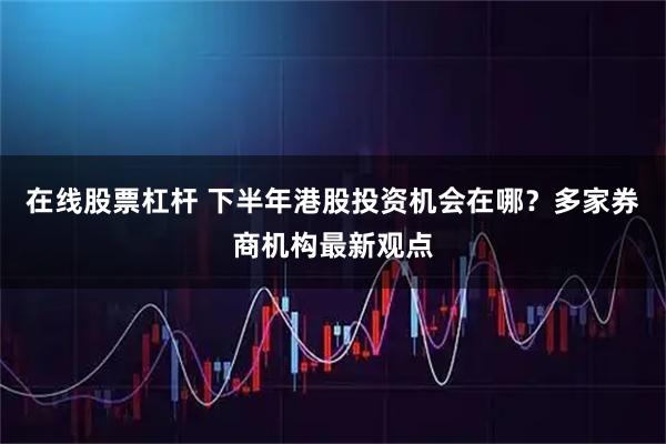 在线股票杠杆 下半年港股投资机会在哪？多家券商机构最新观点