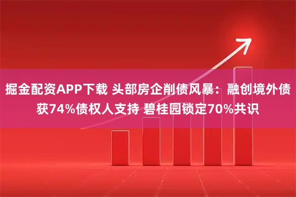 掘金配资APP下载 头部房企削债风暴：融创境外债获74%债权人支持 碧桂园锁定70%共识