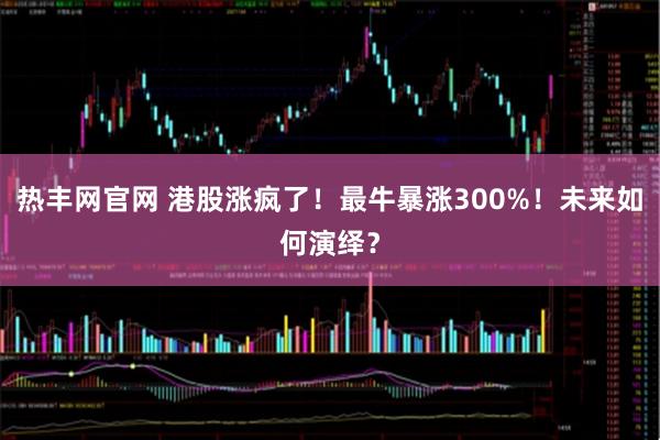 热丰网官网 港股涨疯了！最牛暴涨300%！未来如何演绎？