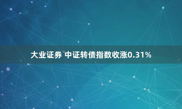 大业证券 中证转债指数收涨0.31%