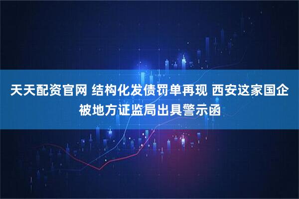 天天配资官网 结构化发债罚单再现 西安这家国企被地方证监局出具警示函