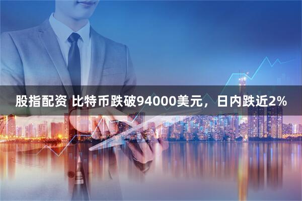 股指配资 比特币跌破94000美元，日内跌近2%
