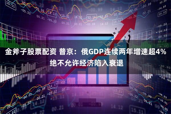 金斧子股票配资 普京：俄GDP连续两年增速超4% 绝不允许经济陷入衰退