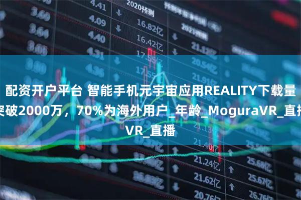 配资开户平台 智能手机元宇宙应用REALITY下载量突破2000万，70%为海外用户_年龄_MoguraVR_直播