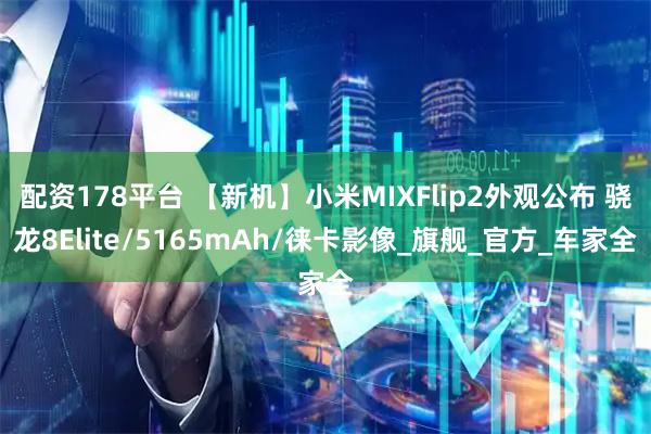 配资178平台 【新机】小米MIXFlip2外观公布 骁龙8Elite/5165mAh/徕卡影像_旗舰_官方_车家全