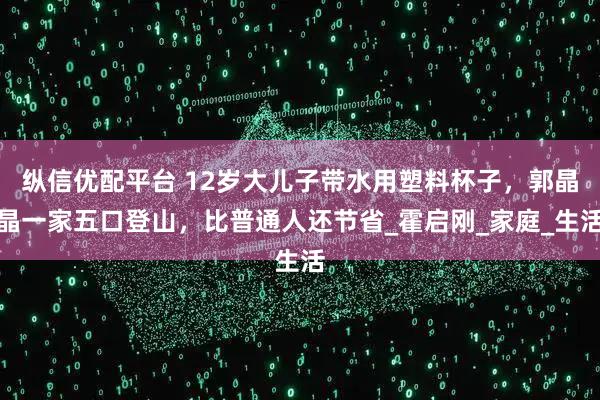 纵信优配平台 12岁大儿子带水用塑料杯子，郭晶晶一家五口登山，比普通人还节省_霍启刚_家庭_生活