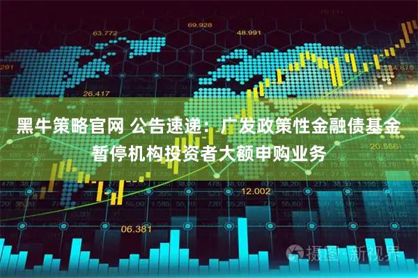 黑牛策略官网 公告速递：广发政策性金融债基金暂停机构投资者大额申购业务