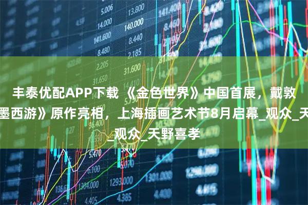 丰泰优配APP下载 《金色世界》中国首展，戴敦邦《水墨西游》原作亮相，上海插画艺术节8月启幕_观众_天野喜孝