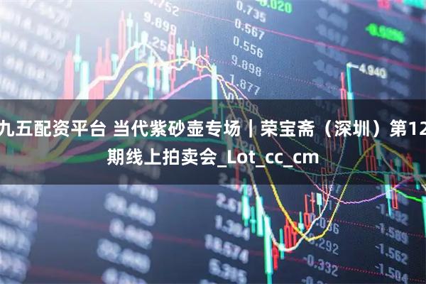 九五配资平台 当代紫砂壶专场｜荣宝斋（深圳）第12期线上拍卖会_Lot_cc_cm