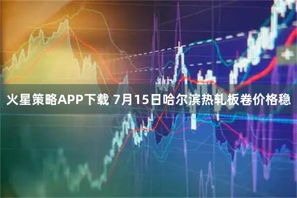 火星策略APP下载 7月15日哈尔滨热轧板卷价格稳