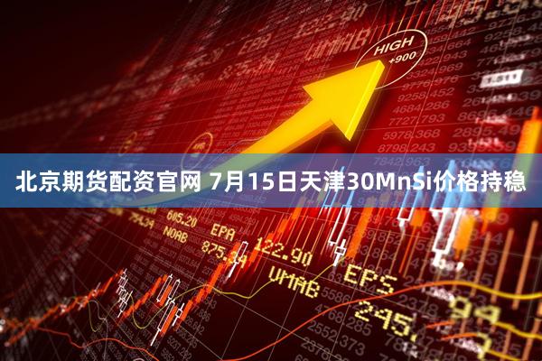 北京期货配资官网 7月15日天津30MnSi价格持稳