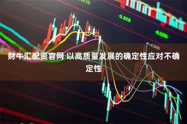 财牛汇配资官网 以高质量发展的确定性应对不确定性