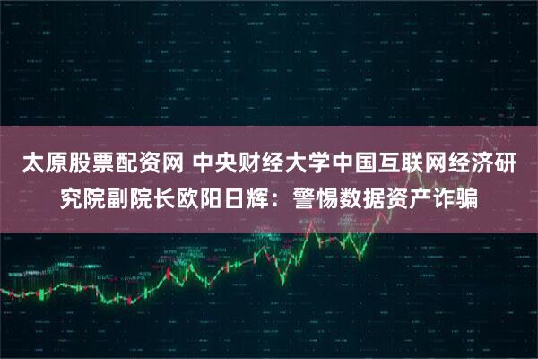 太原股票配资网 中央财经大学中国互联网经济研究院副院长欧阳日辉：警惕数据资产诈骗