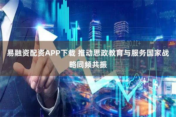 易融资配资APP下载 推动思政教育与服务国家战略同频共振