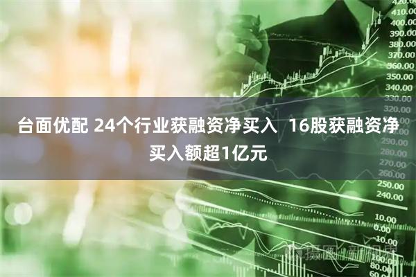台面优配 24个行业获融资净买入  16股获融资净买入额超1亿元