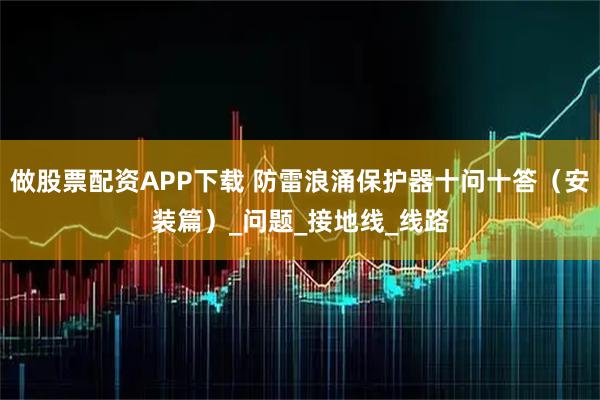 做股票配资APP下载 防雷浪涌保护器十问十答（安装篇）_问题_接地线_线路