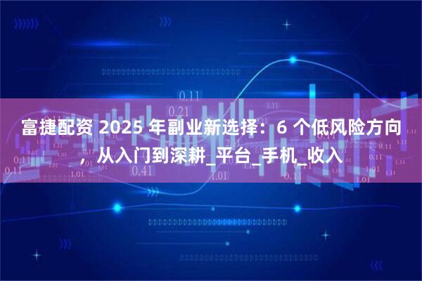 富捷配资 2025 年副业新选择：6 个低风险方向，从入门到深耕_平台_手机_收入