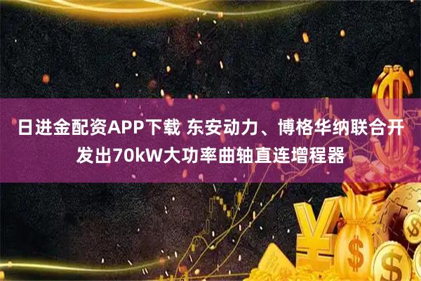 日进金配资APP下载 东安动力、博格华纳联合开发出70kW大功率曲轴直连增程器