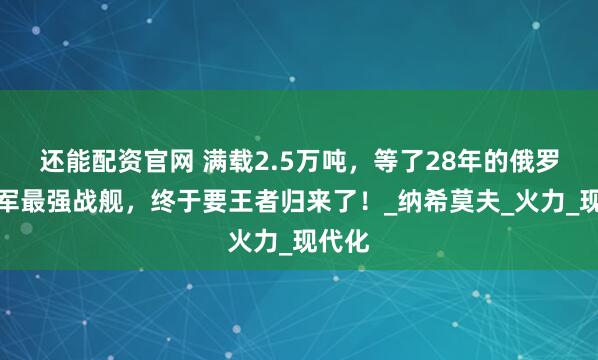 还能配资官网 满载2.5万吨，等了28年的俄罗斯海军最强战舰，终于要王者归来了！_纳希莫夫_火力_现代化