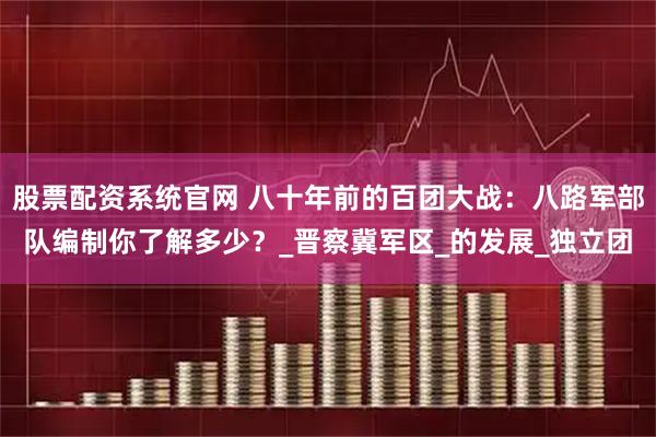 股票配资系统官网 八十年前的百团大战:八路军部队编制你了解多少?_晋察冀军区_的发展_独立团