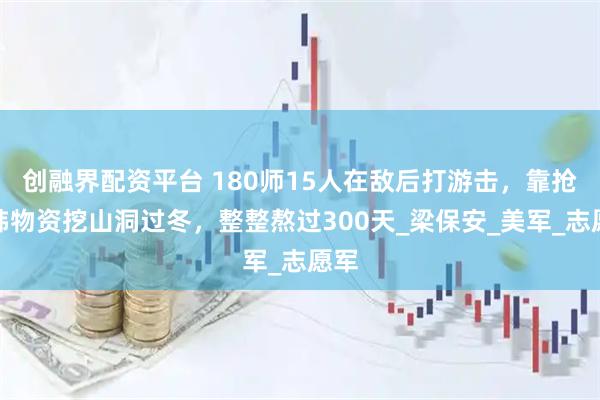 创融界配资平台 180师15人在敌后打游击,靠抢美韩物资挖山洞过冬,整整熬过300天_梁保安_美军_志愿军