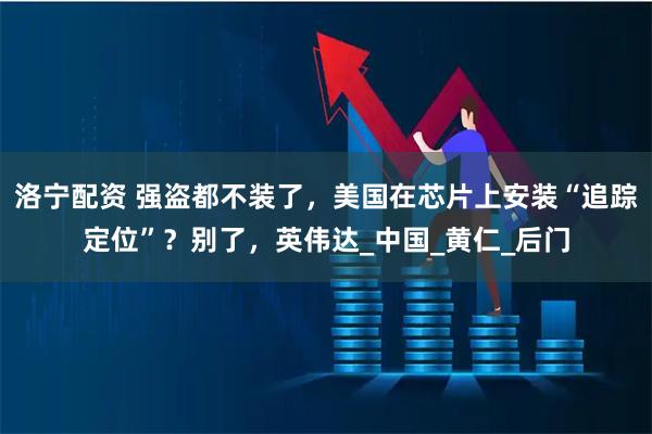 洛宁配资 强盗都不装了,美国在芯片上安装“追踪定位”?别了,英伟达_中国_黄仁_后门