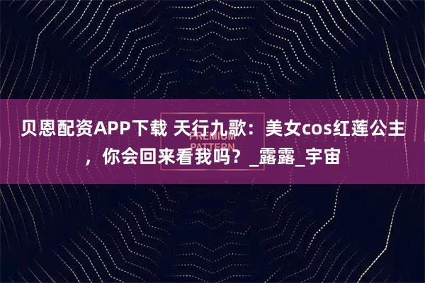 贝恩配资APP下载 天行九歌：美女cos红莲公主，你会回来看我吗？_露露_宇宙