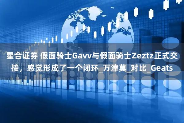 星合证券 假面骑士Gavv与假面骑士Zeztz正式交接，感觉形成了一个闭环_万津莫_对比_Geats