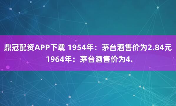 鼎冠配资APP下载 1954年:茅台酒售价为2.84元 1964年:茅台酒售价为4.