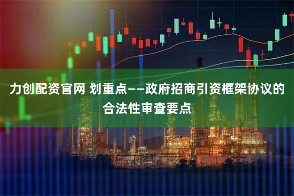 力创配资官网 划重点——政府招商引资框架协议的合法性审查要点