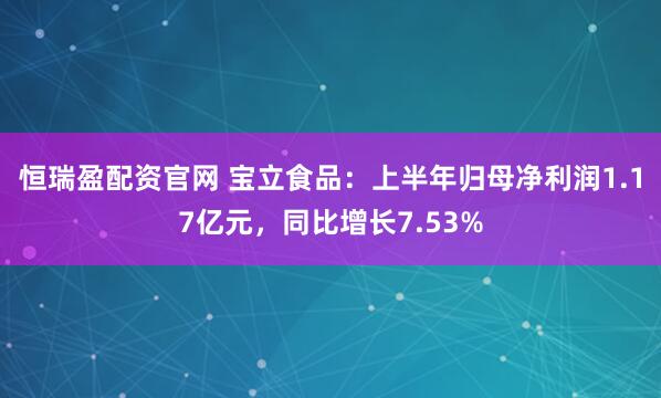 恒瑞盈配资官网 宝立食品：上半年归母净利润1.17亿元，同比增长7.53%