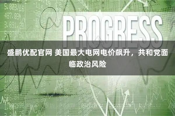 盛鹏优配官网 美国最大电网电价飙升，共和党面临政治风险