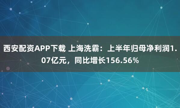 西安配资APP下载 上海洗霸：上半年归母净利润1.07亿元，同比增长156.56%