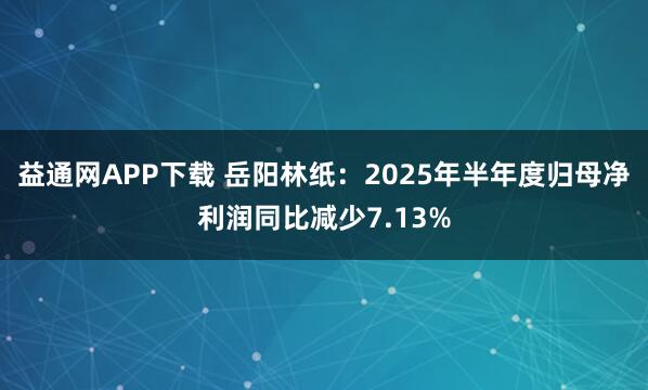 益通网APP下载 岳阳林纸：2025年半年度归母净利润同比减少7.13%