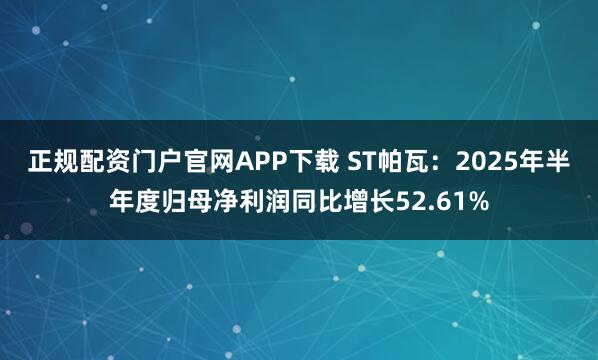 正规配资门户官网APP下载 ST帕瓦:2025年半年度归母净利润同比增长52.61%