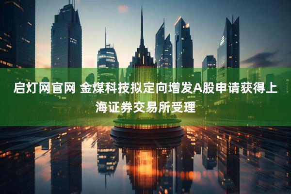 启灯网官网 金煤科技拟定向增发A股申请获得上海证券交易所受理