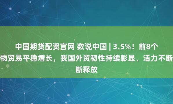 中国期货配资官网 数说中国 | 3.5%！前8个月货物贸易平稳增长，我国外贸韧性持续彰显、活力不断释放