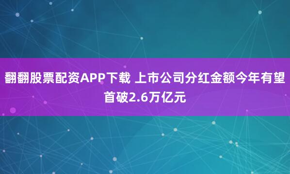 翻翻股票配资APP下载 上市公司分红金额今年有望首破2.6万亿元