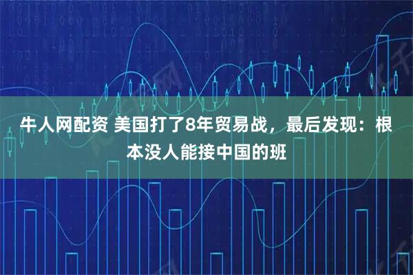 牛人网配资 美国打了8年贸易战，最后发现：根本没人能接中国的班