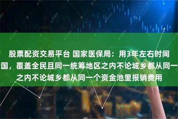 股票配资交易平台 国家医保局：用3年左右时间将长护险制度推向全国，覆盖全民且同一统筹地区之内不论城乡都从同一个资金池里报销费用