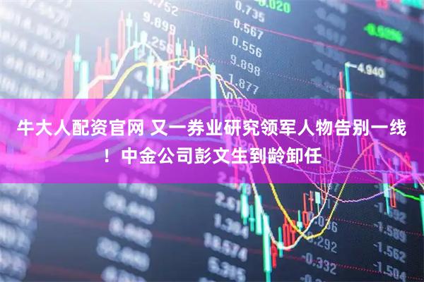 牛大人配资官网 又一券业研究领军人物告别一线！中金公司彭文生到龄卸任